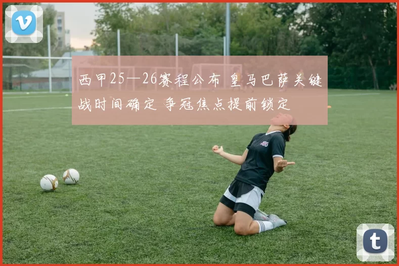 西甲25—26赛程公布 皇马巴萨关键战时间确定 争冠焦点提前锁定