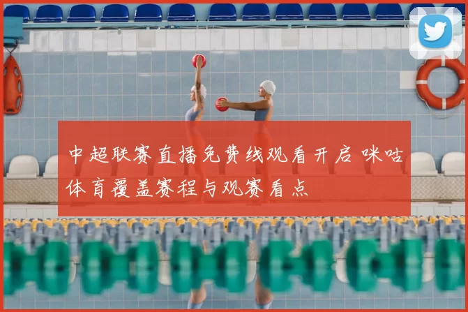 中超联赛直播免费线观看开启 咪咕体育覆盖赛程与观赛看点