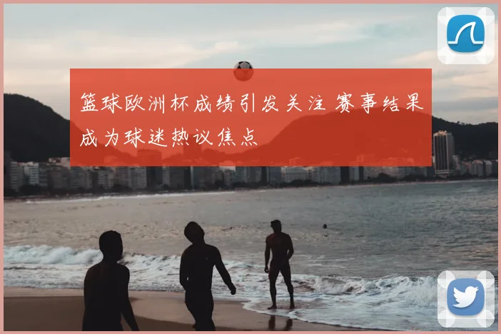篮球欧洲杯成绩引发关注 赛事结果成为球迷热议焦点
