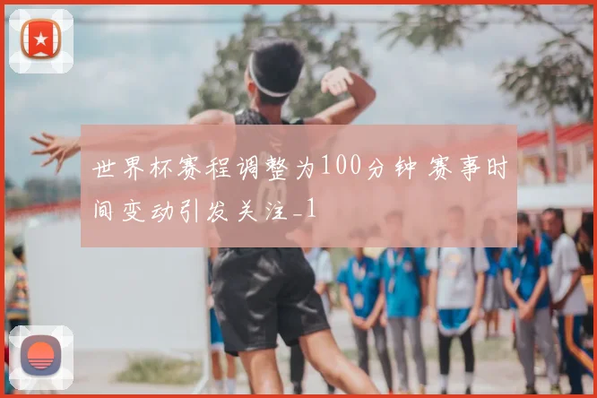 世界杯赛程调整为100分钟 赛事时间变动引发关注_1