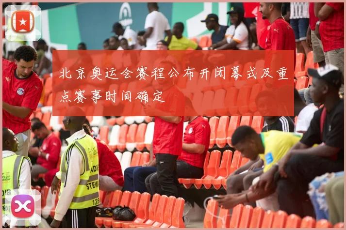北京奥运会赛程公布开闭幕式及重点赛事时间确定