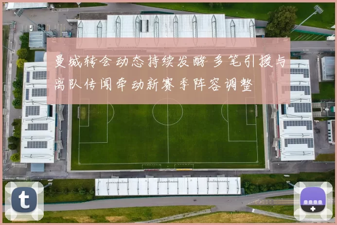 曼城转会动态持续发酵 多笔引援与离队传闻牵动新赛季阵容调整