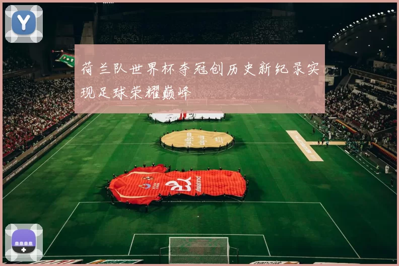 荷兰队世界杯夺冠创历史新纪录实现足球荣耀巅峰