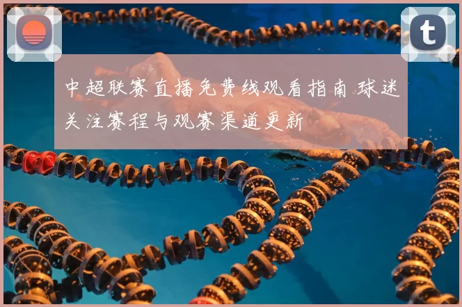 中超联赛直播免费线观看指南 球迷关注赛程与观赛渠道更新