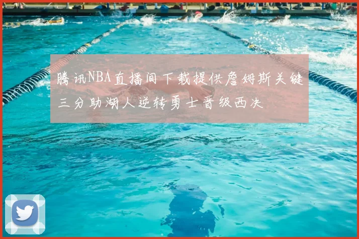 腾讯NBA直播间下载提供詹姆斯关键三分助湖人逆转勇士晋级西决