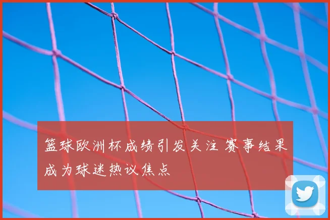 篮球欧洲杯成绩引发关注 赛事结果成为球迷热议焦点