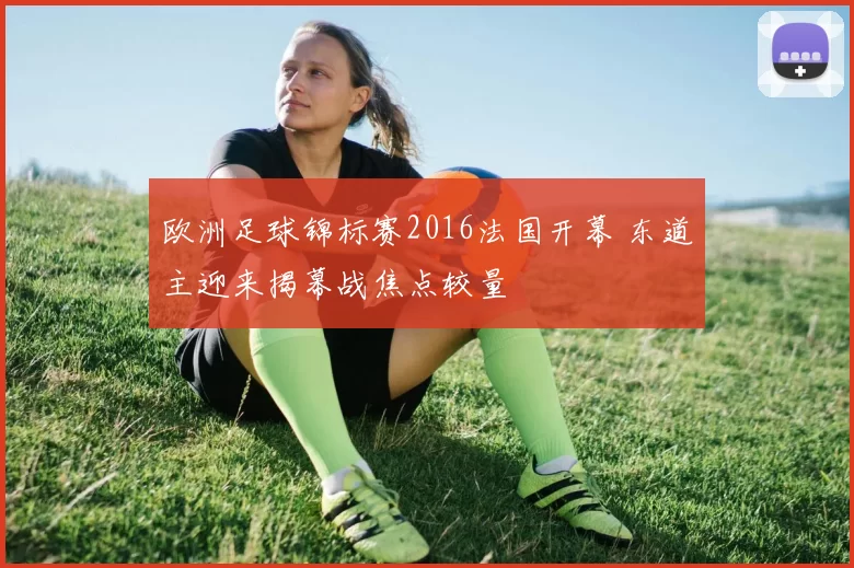 欧洲足球锦标赛2016法国开幕 东道主迎来揭幕战焦点较量