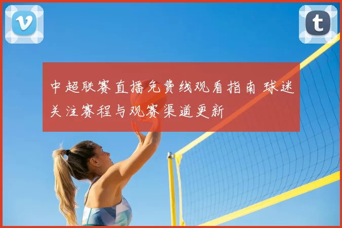 中超联赛直播免费线观看指南 球迷关注赛程与观赛渠道更新