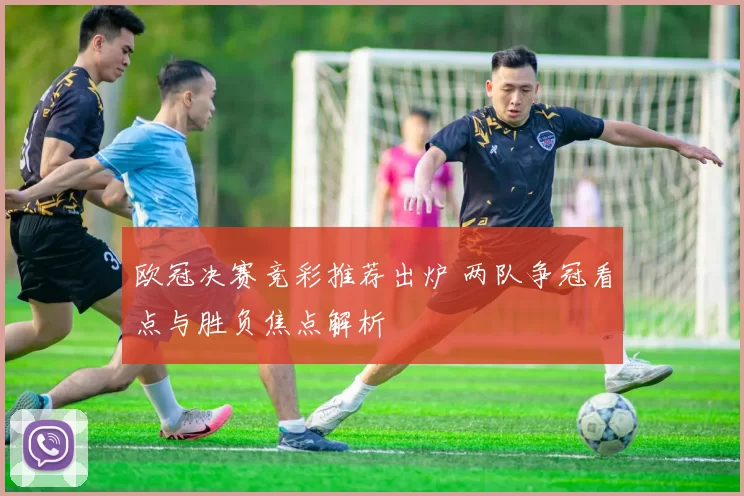 欧冠决赛竞彩推荐出炉 两队争冠看点与胜负焦点解析