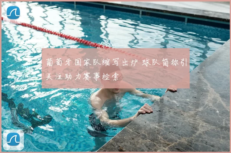 葡萄牙国家队缩写出炉 球队简称引关注助力赛事检索