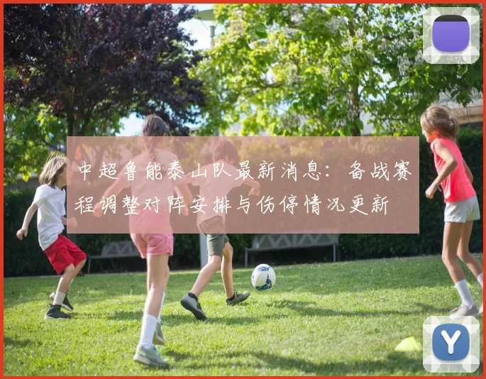 中超鲁能泰山队最新消息：备战赛程调整对阵安排与伤停情况更新