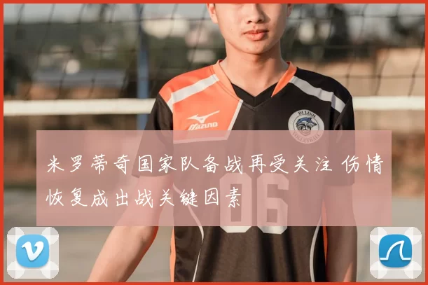米罗蒂奇国家队备战再受关注 伤情恢复成出战关键因素