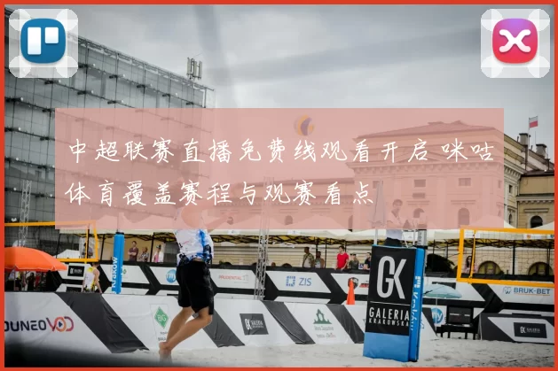 中超联赛直播免费线观看开启 咪咕体育覆盖赛程与观赛看点