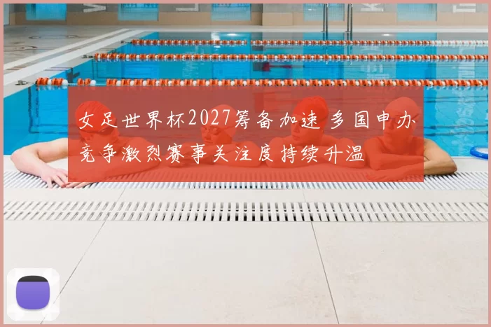 女足世界杯2027筹备加速 多国申办竞争激烈赛事关注度持续升温