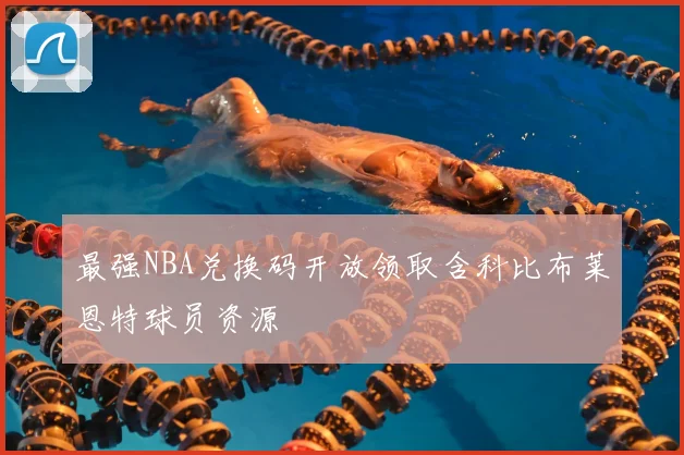 最强NBA兑换码开放领取含科比布莱恩特球员资源