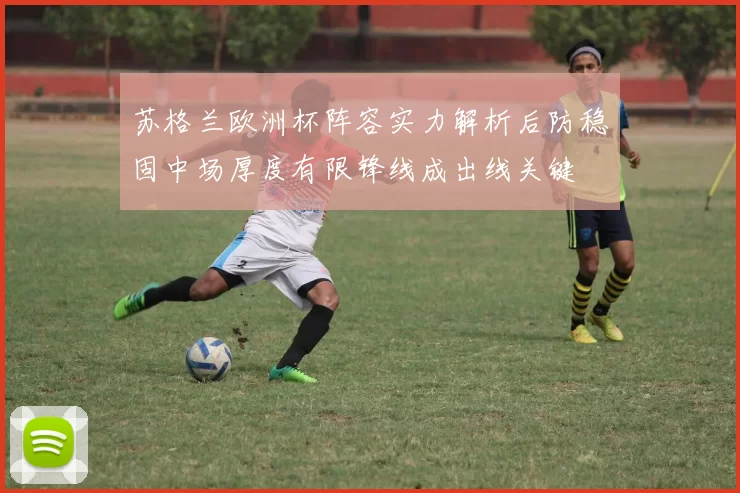 苏格兰欧洲杯阵容实力解析后防稳固中场厚度有限锋线成出线关键