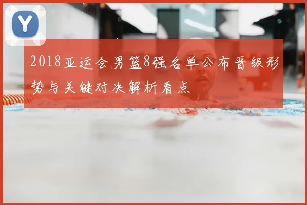 2018亚运会男篮8强名单公布晋级形势与关键对决解析看点
