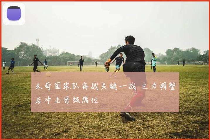 米奇国家队备战关键一战 主力调整后冲击晋级席位