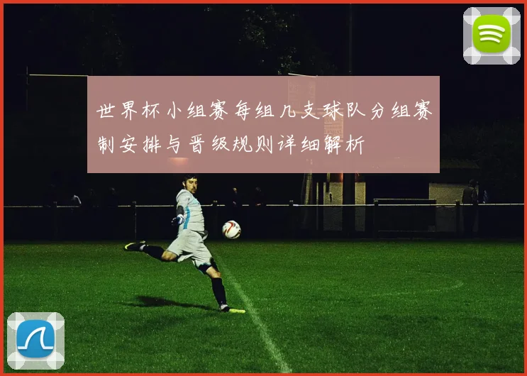 世界杯小组赛每组几支球队分组赛制安排与晋级规则详细解析