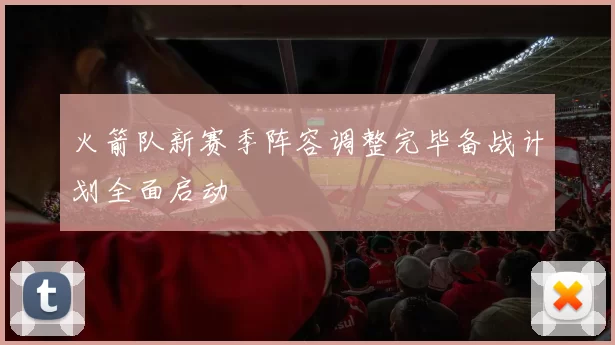 火箭队新赛季阵容调整完毕备战计划全面启动