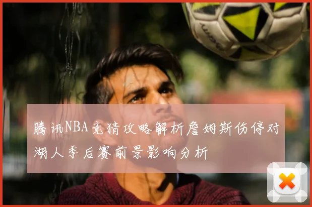 腾讯NBA竞猜攻略解析詹姆斯伤停对湖人季后赛前景影响分析