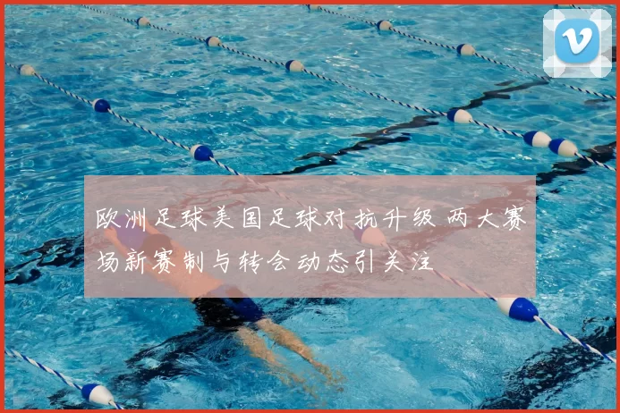 欧洲足球美国足球对抗升级 两大赛场新赛制与转会动态引关注