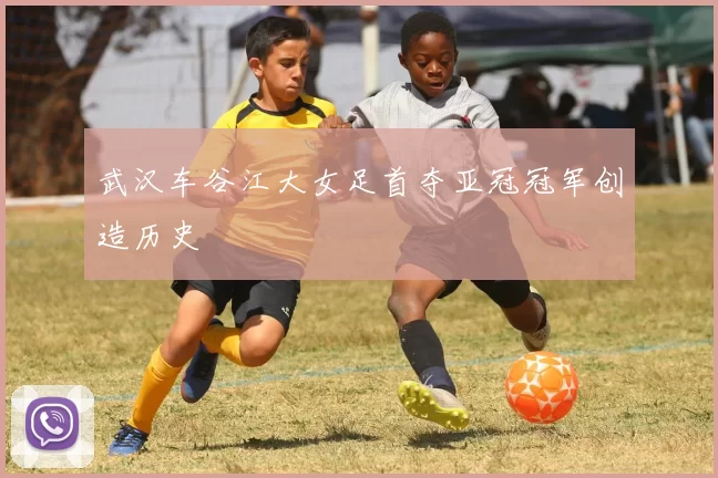 武汉车谷江大女足首夺亚冠冠军创造历史