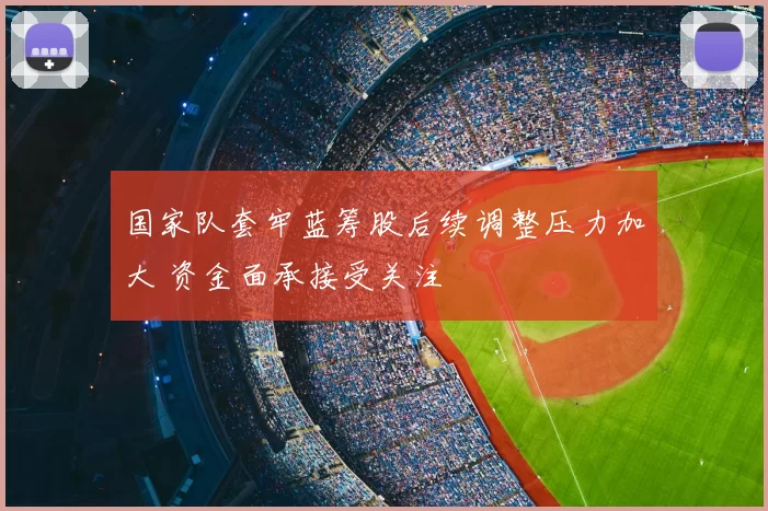 国家队套牢蓝筹股后续调整压力加大 资金面承接受关注