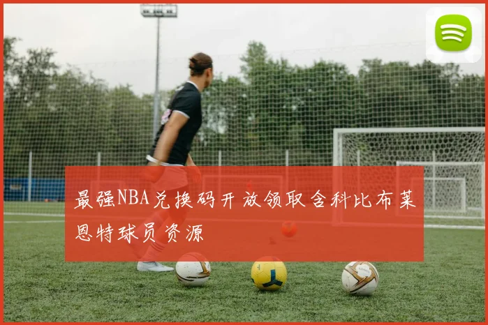 最强NBA兑换码开放领取含科比布莱恩特球员资源