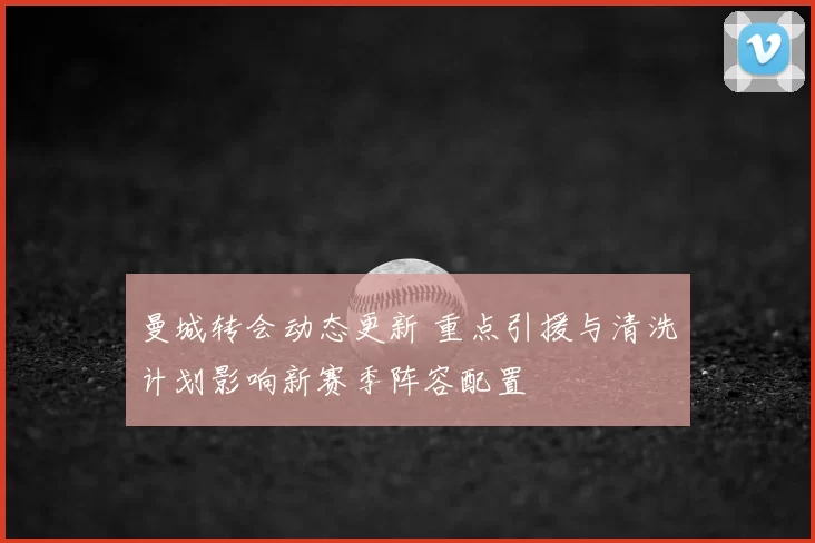 曼城转会动态更新 重点引援与清洗计划影响新赛季阵容配置