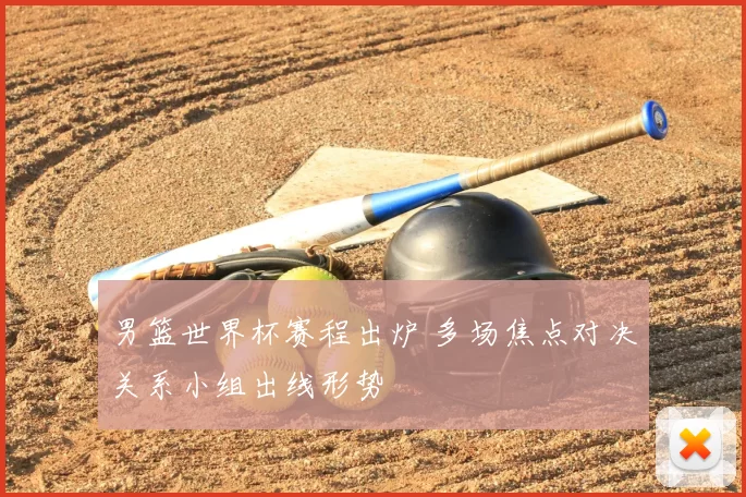 男篮世界杯赛程出炉 多场焦点对决关系小组出线形势