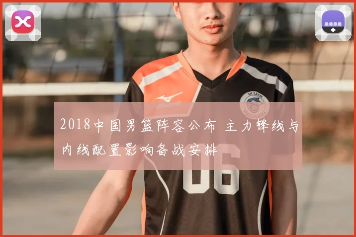 2018中国男篮阵容公布 主力锋线与内线配置影响备战安排