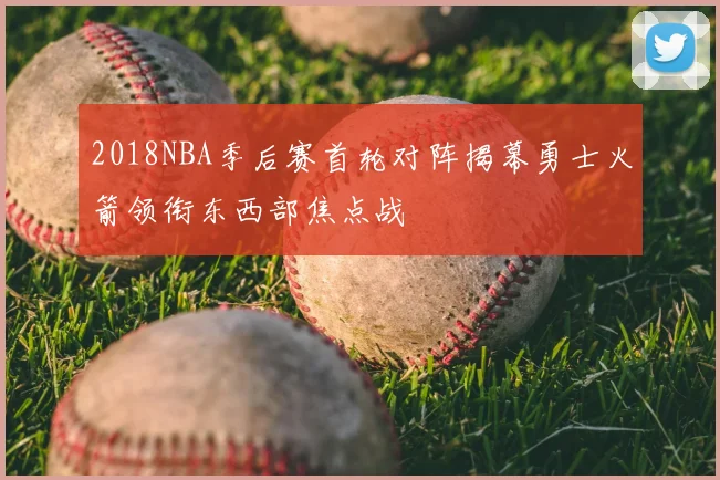 2018NBA季后赛首轮对阵揭幕勇士火箭领衔东西部焦点战